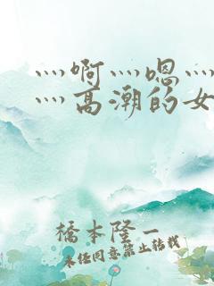 灬啊灬嗯灬轻点灬高潮的女网站