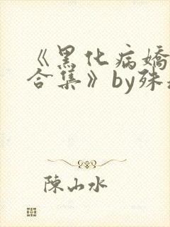《黑化病娇短篇合集》by殊魂