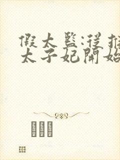 假太监:从推倒太子妃开始小说无弹窗口