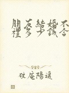 朋友结婚不去随礼多少钱合适