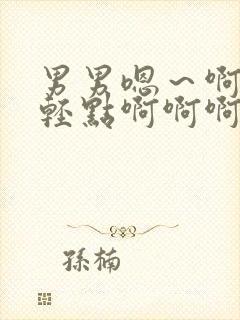 男男嗯~啊够了轻点啊啊啊啊小说