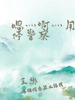 嗯灬啊灬用力别停警察