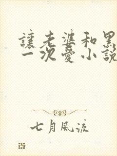 让老婆和黑人做一次爱小说