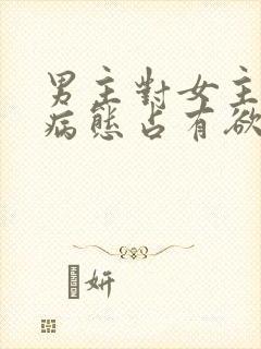 男主对女主偏执病态占有欲强的小说