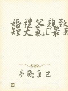 婚礼父亲致辞简短大气[最新婚礼父亲致辞篇