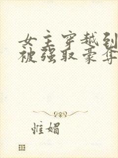 女主穿越到古代被强取豪夺