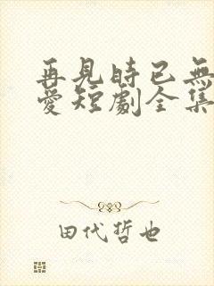 再见时已无恨无爱短剧全集播放