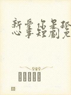 新爱你是孤单的心事短剧免费观看