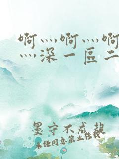 啊灬啊灬啊灬快灬深一区二区