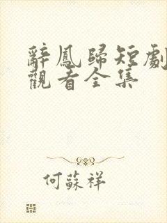 辞凤归短剧免费观看全集