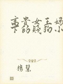 高贵女王妈妈脚下的贱狗小说