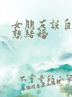 女朋友说自己不想结婚