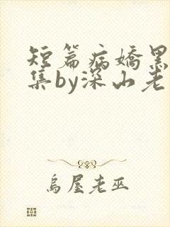 短篇病娇黑化合集by深山老刘
