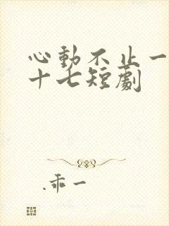 心动不止一刻姜十七短剧