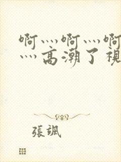 啊灬啊灬啊灬快灬高潮了视频