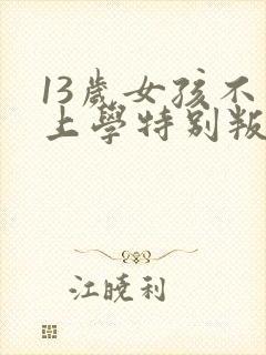 13岁女孩不想上学特别叛逆怎么办