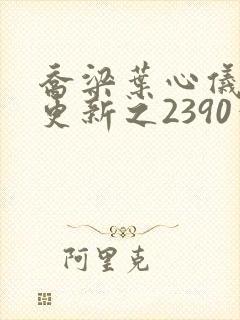 乔梁叶心仪超前更新之2390章节