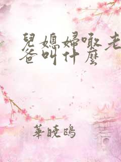 儿媳妇喊老公爸爸叫什么