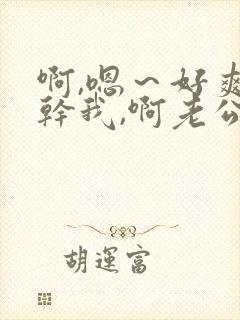 啊,嗯～好爽～干我,啊老公