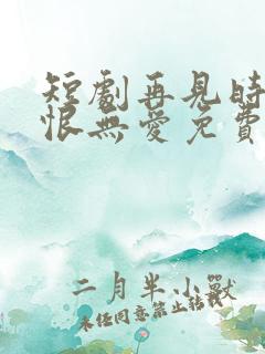 短剧再见时已无恨无爱免费全集