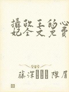 摄政王的心尖宠妃全文免费阅读