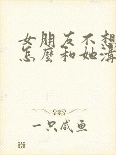 女朋友不想结婚怎么和她沟通