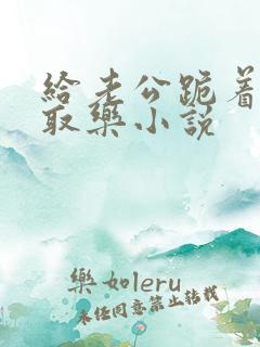 给老公跪着供他取乐小说