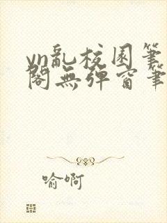 yn乱校园笔趣阁无弹窗笔趣阁