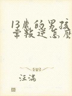 13岁的男孩非常叛逆怎么办