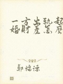 一方出轨起诉离婚财产怎么分割