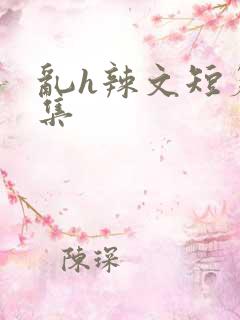 乱h辣文短篇合集