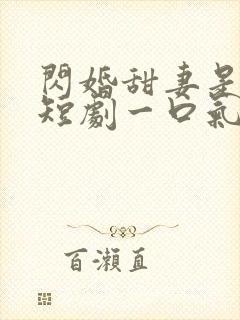 闪婚甜妻是大佬短剧一口气看完