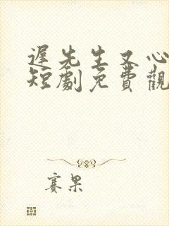 迟先生又心动了短剧免费观看最新章节