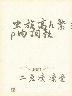 虫族高h繁交np肉调教