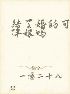 结了婚的可以当伴娘吗