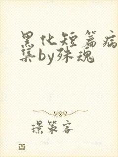 黑化短篇病娇合集by殊魂