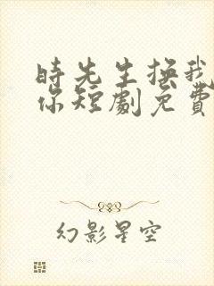 时先生换我来爱你短剧免费观看