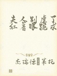 夫人别虐了傅总红着眼跪求原谅短剧