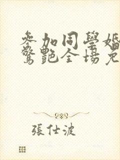 参加同学婚礼我惊艳全场免费全集