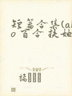 短篇合集(abo 百合 扶她)_