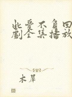 此爱不负回首短剧全集播放