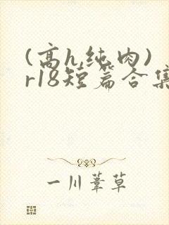 (高h,纯肉)r18短篇合集