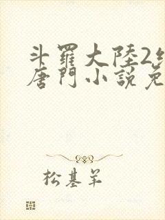 斗罗大陆2绝世唐门小说免费阅读原文