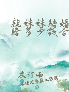 亲妹妹结婚哥哥给多少钱合适