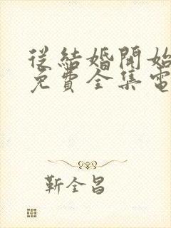 从结婚开始恋爱免费全集电视剧