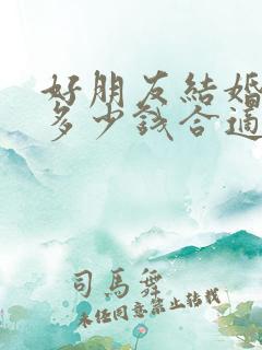 好朋友结婚随礼多少钱合适