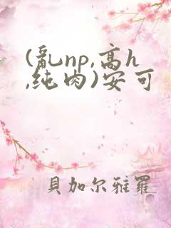 (乱np,高h,纯肉)安可