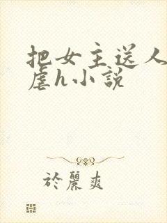 把女主送人玷污虐h小说