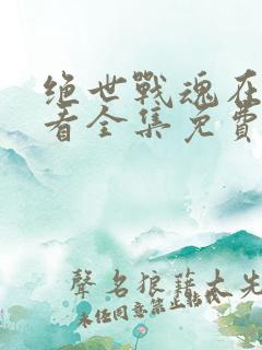 绝世战魂在线观看全集免费播放动漫