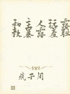 和主人玩露出调教暴露羞耻